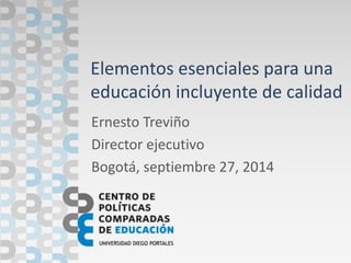 Elementos esenciales para una educación incluyente de calidad 
Ernesto Treviño 
Director ejecutivo 
Bogotá, septiembre 27, 2014  