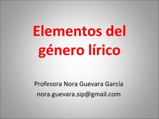 Elementos del
género lírico
Profesora Nora Guevara García
nora.guevara.sip@gmail.com
1
 