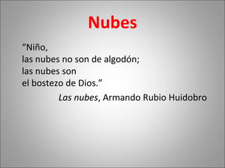 Nubes
“Niño,
las nubes no son de algodón;
las nubes son
el bostezo de Dios.”
Las nubes, Armando Rubio Huidobro
9
 