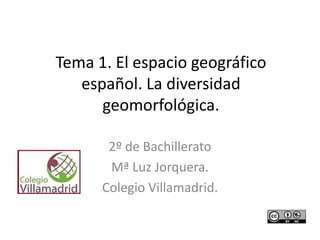 Tema 1. El espacio geográfico
español. La diversidad
geomorfológica.
2º de Bachillerato
Mª Luz Jorquera.
Colegio Villamadrid.
 