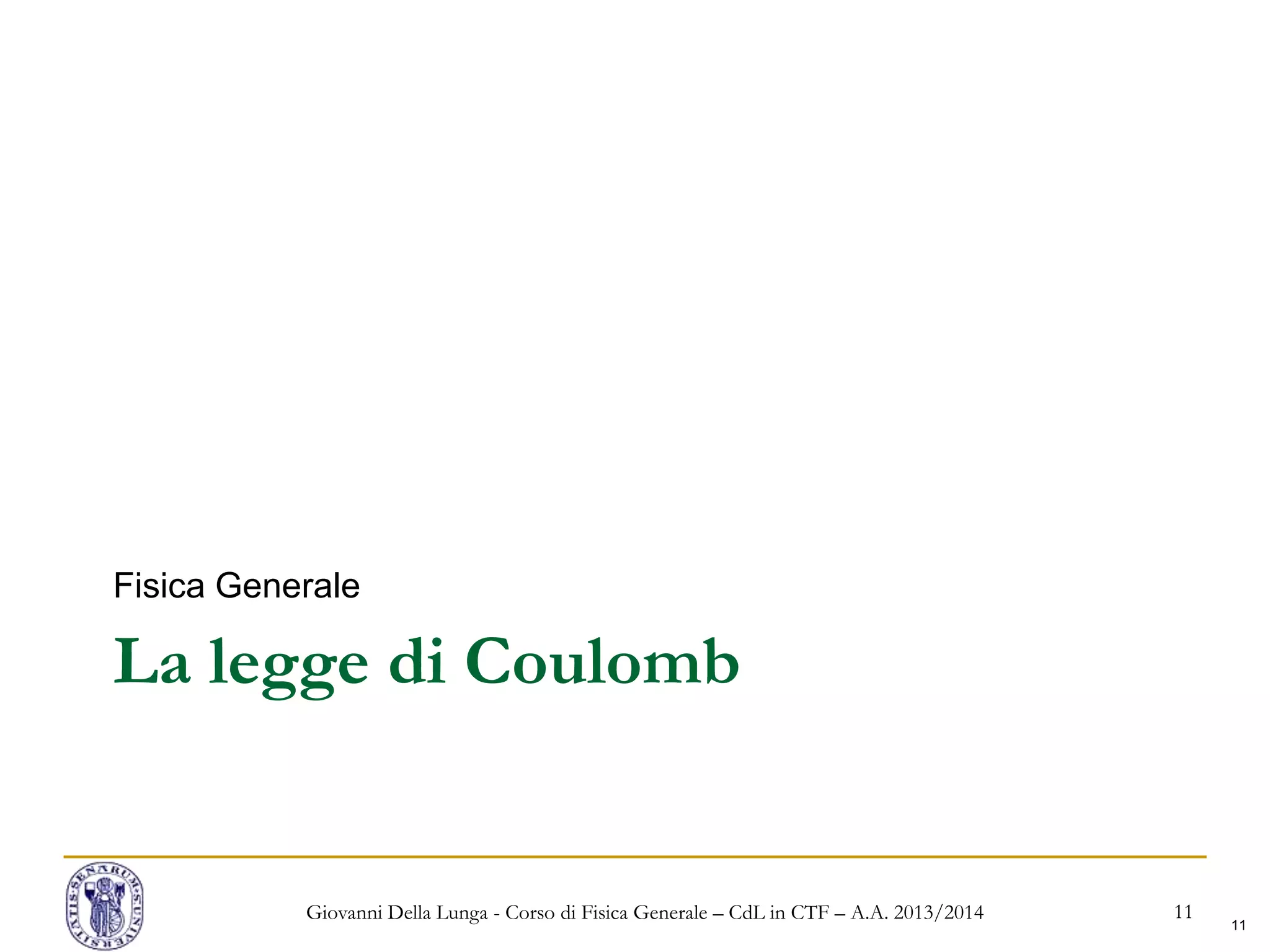 11
La legge di Coulomb
Fisica Generale
Giovanni Della Lunga - Corso di Fisica Generale – CdL in CTF – A.A. 2013/2014 11
 