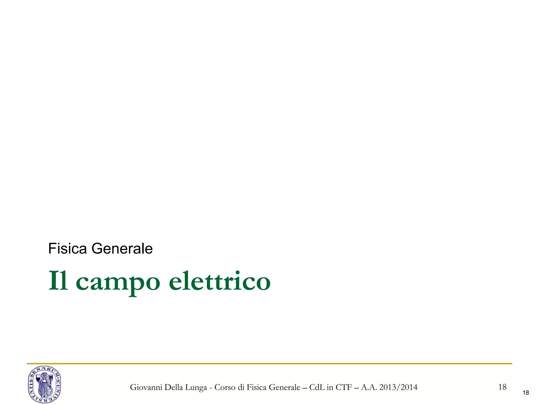 18
Il campo elettrico
Fisica Generale
Giovanni Della Lunga - Corso di Fisica Generale – CdL in CTF – A.A. 2013/2014 18
 
