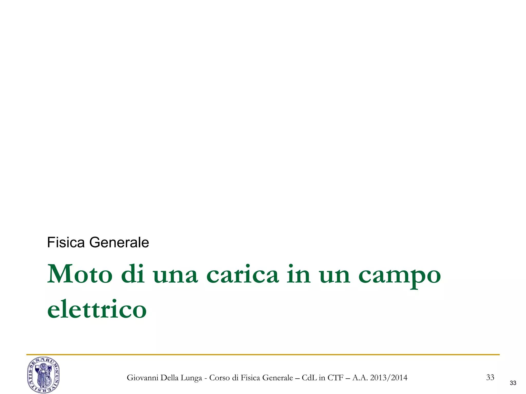 33
Moto di una carica in un campo
elettrico
Fisica Generale
Giovanni Della Lunga - Corso di Fisica Generale – CdL in CTF – A.A. 2013/2014 33
 