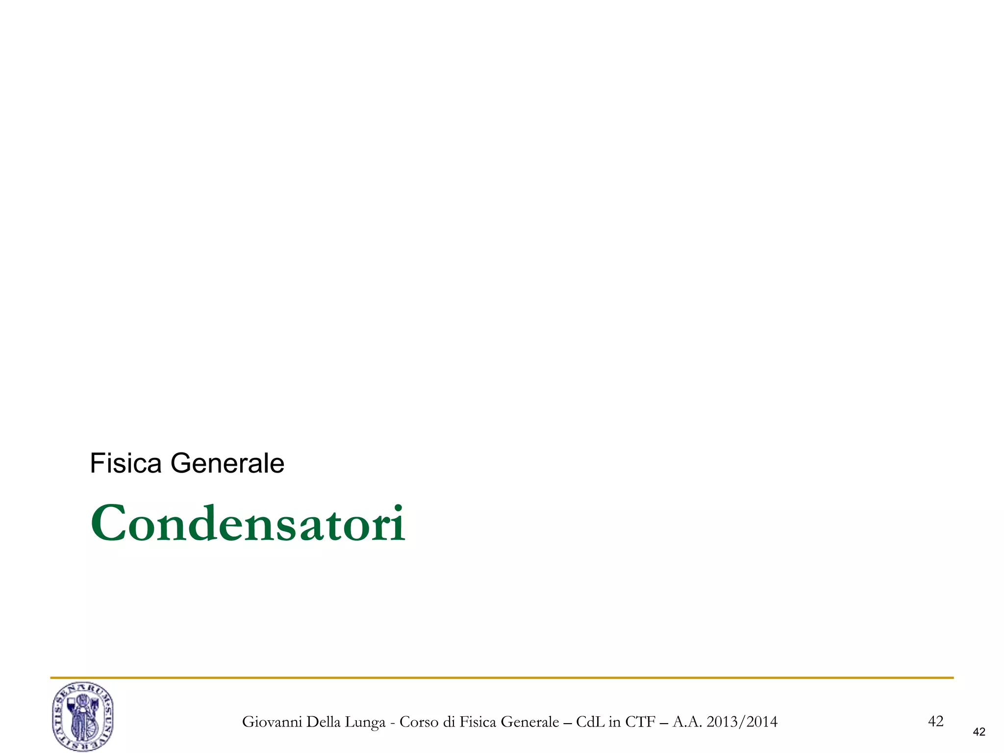 42
Condensatori
Fisica Generale
Giovanni Della Lunga - Corso di Fisica Generale – CdL in CTF – A.A. 2013/2014 42
 