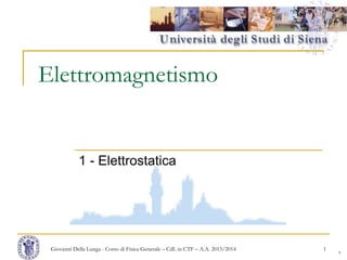 1
Elettromagnetismo
1 - Elettrostatica
Giovanni Della Lunga - Corso di Fisica Generale – CdL in CTF – A.A. 2013/2014 1
 