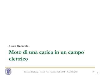 33
Moto di una carica in un campo
elettrico
Fisica Generale
Giovanni Della Lunga - Corso di Fisica Generale – CdL in CTF – A.A. 2013/2014 33
 
