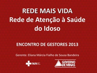 REDE MAIS VIDA
Rede de Atenção à Saúde
       do Idoso

  ENCONTRO DE GESTORES 2013

 Gerente: Eliana Márcia Fialho de Sousa Bandeira
 