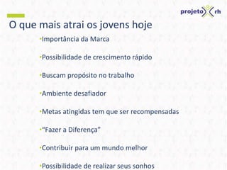 O que mais atrai os jovens hoje
•Importância da Marca
•Possibilidade de crescimento rápido
•Buscam propósito no trabalho
•Ambiente desafiador
•Metas atingidas tem que ser recompensadas
•“Fazer a Diferença”
•Contribuir para um mundo melhor
•Possibilidade de realizar seus sonhos
 