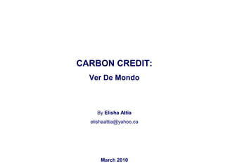 CARBON CREDIT:
Ver De Mondo
By Elisha Attia
March 2010
 