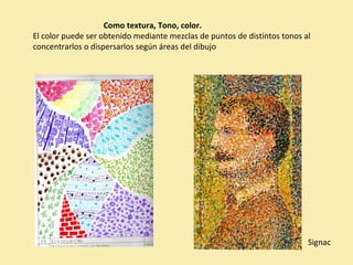 Como textura, Tono, color. 
El color puede ser obtenido mediante mezclas de puntos de distintos tonos al 
concentrarlos o dispersarlos según áreas del dibujo 
Signac 
 