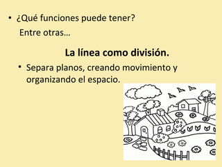 • ¿Qué funciones puede tener? 
Entre otras… 
La línea como división. 
• Separa planos, creando movimiento y 
organizando el espacio. 
 