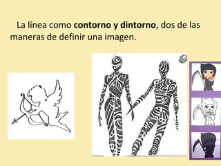 La línea como contorno y dintorno, dos de las 
maneras de definir una imagen. 
 