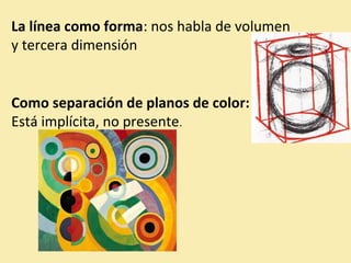 La línea como forma: nos habla de volumen 
y tercera dimensión 
Como separación de planos de color: 
Está implícita, no presente. 
 