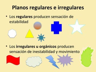 Planos regulares e irregulares 
• Los regulares producen sensación de 
estabilidad 
• Los irregulares u orgánicos producen 
sensación de inestabilidad y movimiento 
 