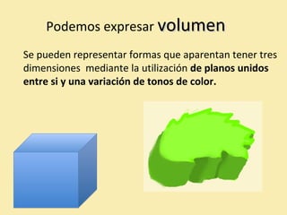 Podemos expresar vvoolluummeenn 
Se pueden representar formas que aparentan tener tres 
dimensiones mediante la utilización de planos unidos 
entre si y una variación de tonos de color. 
 