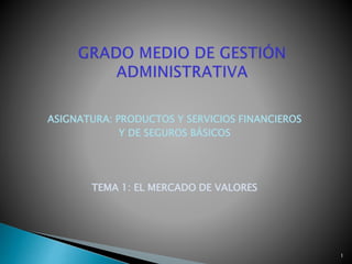 ASIGNATURA: PRODUCTOS Y SERVICIOS FINANCIEROS
Y DE SEGUROS BÁSICOS
TEMA 1: EL MERCADO DE VALORES
1
 