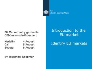 Introduction to the
EU market
Identify EU markets
EU Market entry garments
CBI-Inexmoda-Proexport
Medellin 4 August
Cali 5 August
Bogota 6 August
By Josephine Koopman
 