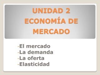 UNIDAD 2
ECONOMÍA DE
MERCADO
-El mercado
-La demanda
-La oferta
-Elasticidad
 