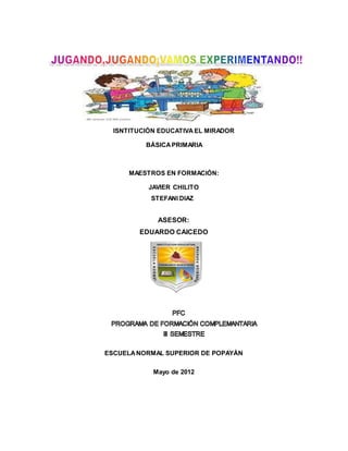 ISNTITUCIÓN EDUCATIVA EL MIRADOR 
BÁSICA PRIMARIA 
MAESTROS EN FORMACIÓN: 
JAVIER CHILITO 
STEFANI DIAZ 
ASESOR: 
EDUARDO CAICEDO 
ESCUELA NORMAL SUPERIOR DE POPAYÁN 
Mayo de 2012 
 