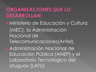  Ministeriode Educación y Cultura
  (MEC), la Administración
  Nacional de
  Telecomunicaciones(Antel),
 Administración Nacional de
  Educación Pública (ANEP) y el
  Laboratorio Tecnológico del
  Uruguay (LATU)
 