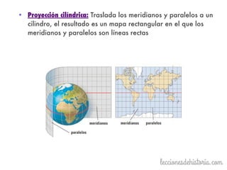 • Proyección cilíndrica: Traslada los meridianos y paralelos a un
cilindro, el resultado es un mapa rectangular en el que los
meridianos y paralelos son líneas rectas
 