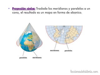 • Proyección cónica: Traslada los meridianos y paralelos a un
cono, el resultado es un mapa en forma de abanico.
 