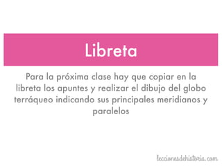 Para la próxima clase hay que copiar en la
libreta los apuntes y realizar el dibujo del globo
terráqueo indicando sus principales meridianos y
paralelos
Libreta
 