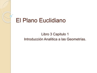 El Plano Euclidiano
Libro 3 Capitulo 1
Introducción Analítica a las Geometrías.
 