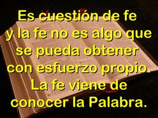 Es cuestión de feEs cuestión de fe
y la fe no es algo quey la fe no es algo que
se pueda obtenerse pueda obtener
con esfuerzo propio.con esfuerzo propio.
La fe viene deLa fe viene de
conocer la Palabra.conocer la Palabra.
 