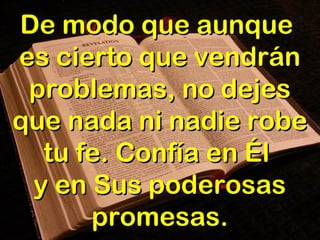 De modo que aunqueDe modo que aunque
es cierto que vendránes cierto que vendrán
problemas, no dejesproblemas, no dejes
que nada ni nadie robeque nada ni nadie robe
tu fe. Confía en Éltu fe. Confía en Él
y en Sus poderosasy en Sus poderosas
promesas.promesas.
 