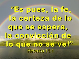   
““Es pues, la fe,Es pues, la fe,
la certeza de lola certeza de lo
que se espera,que se espera,
la convicción dela convicción de
lo que no se velo que no se ve!”!”
Hebreos 11:1Hebreos 11:1
 