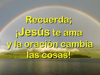 Recuerda;Recuerda;
¡¡JesúsJesús te amate ama
y la oración cambiay la oración cambia
las cosas! las cosas! 
 