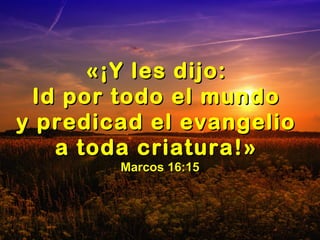 «¡«¡Y les dijo:Y les dijo:
Id por todo el mundoId por todo el mundo
y predicad el evangelioy predicad el evangelio
a toda criaturaa toda criatura!»!»
Marcos 16:15Marcos 16:15
 
