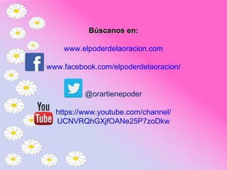 Búscanos en:Búscanos en:
www.elpoderdelaoracion.com
www.facebook.com/elpoderdelaoracion/
@orartienepoder
Visítanos en nuestro canal
info@elpoderdelaoracion.com
 