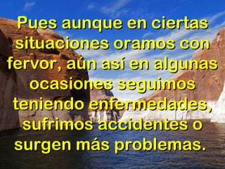 Pues aunque en ciertasPues aunque en ciertas
situaciones oramos consituaciones oramos con
fervor, aún así en algunasfervor, aún así en algunas
ocasiones seguimosocasiones seguimos
teniendo enfermedades,teniendo enfermedades,
sufrimos accidentes osufrimos accidentes o
surgen más problemas.surgen más problemas.
 