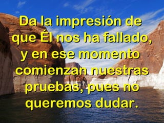Da la impresión deDa la impresión de
que Él nos ha fallado,que Él nos ha fallado,
y en ese momentoy en ese momento
comienzan nuestrascomienzan nuestras
pruebas, pues nopruebas, pues no
queremos dudar.queremos dudar.
 