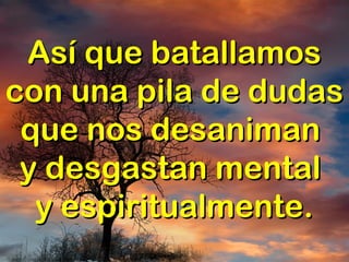 Así que batallamosAsí que batallamos
con una pila de dudascon una pila de dudas
que nos desanimanque nos desaniman
y desgastan mentaly desgastan mental
y espiritualmente.y espiritualmente.
 