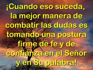 ¡Cuando eso suceda,¡Cuando eso suceda,
la mejor manera dela mejor manera de
combatir las dudas escombatir las dudas es
tomando una posturatomando una postura
firme de fe y defirme de fe y de
confianza en el Señorconfianza en el Señor
y en Su palabra!y en Su palabra!
 