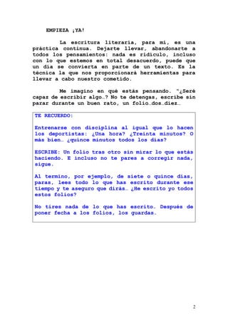 2
EMPIEZA ¡YA!
La escritura literaria, para mí, es una
práctica continua. Dejarte llevar, abandonarte a
todos los pensamie...