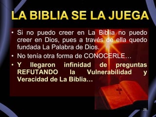 Si no puedo creer en La Biblia no puedo creer en Dios, pues a través de ella quedo fundada La Palabra de Dios. No tenía otra forma de CONOCERLE… Y llegaron infinidad de preguntas REFUTANDO la Vulnerabilidad y Veracidad de La Biblia… 