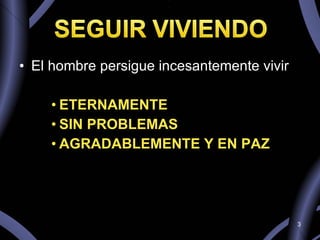 El hombre persigue incesantemente vivir  ETERNAMENTE SIN PROBLEMAS AGRADABLEMENTE Y EN PAZ  