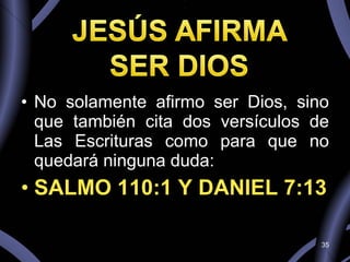 No solamente afirmo ser Dios, sino que también cita dos versículos de Las Escrituras como para que no quedará ninguna duda: SALMO 110:1 Y DANIEL 7:13 