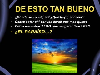 ¿Dónde se consigue? ¿Qué hay que hacer? Deseo estar ahí con los seres que más quiero Debía encontrar ALGO que me garantizará ESO ¿EL PARAÍSO…? 