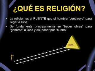 La religión es el PUENTE que el hombre “construye” para llegar a Dios. Se fundamenta principalmente en “hacer obras” para “ganarse” a Dios y así pasar por “bueno” 