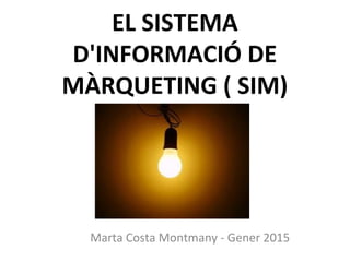 EL SISTEMA
D'INFORMACIÓ DE
MÀRQUETING ( SIM)
Marta Costa Montmany - Gener 2015
 