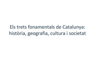 Els trets fonamentals de Catalunya:
història, geografia, cultura i societat
http://es.slideshare.net/Isabel2010/1-els-trets-fonamentals-de-catalunya
 