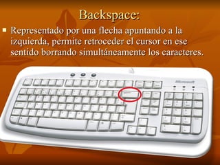 Backspace: Representado por una flecha apuntando a la izquierda, permite retroceder el cursor en ese sentido borrando simultáneamente los caracteres.  