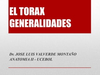 EL TORAX
GENERALIDADES
Dr. JOSE LUIS VALVERDE MONTAÑO
ANATOMIA II - UCEBOL
 