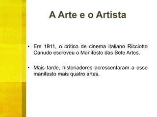 A Arte e o Artista
• Em 1911, o crítico de cinema italiano Ricciotto
Canudo escreveu o Manifesto das Sete Artes.
• Mais tarde, historiadores acrescentaram a esse
manifesto mais quatro artes.
 