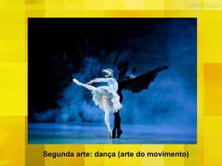Segunda arte: dança (arte do movimento)
 
